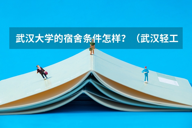 武汉大学的宿舍条件怎样？（武汉轻工大学宿舍条件）