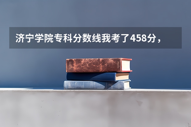 济宁学院专科分数线我考了458分，请问可以报济宁学院吗