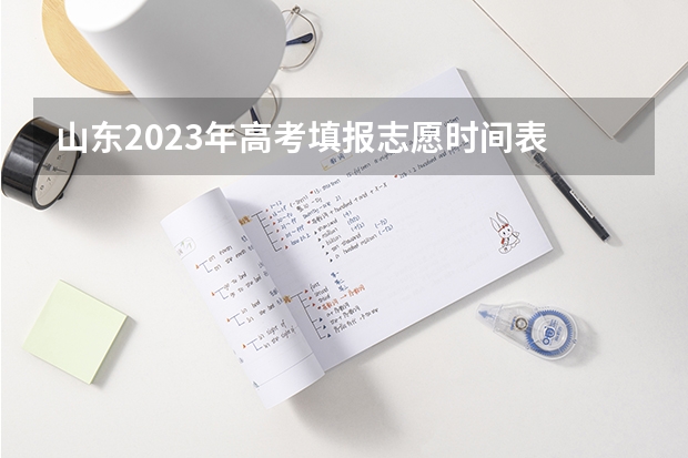 山东2023年高考填报志愿时间表 山东省高考填志愿时间