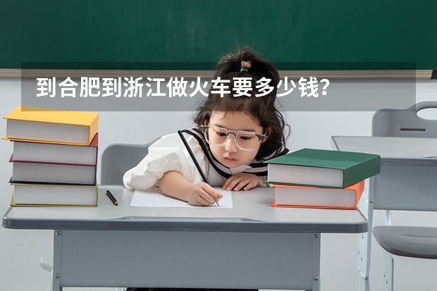 到合肥到浙江做火车要多少钱?