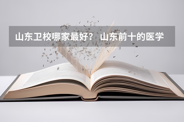 山东卫校哪家最好？ 山东前十的医学专科学校