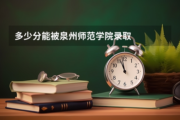 多少分能被泉州师范学院录取