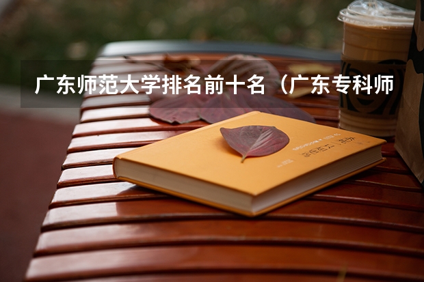 广东师范大学排名前十名（广东专科师范类学校排名）