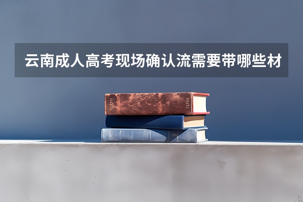 云南成人高考现场确认流需要带哪些材料?