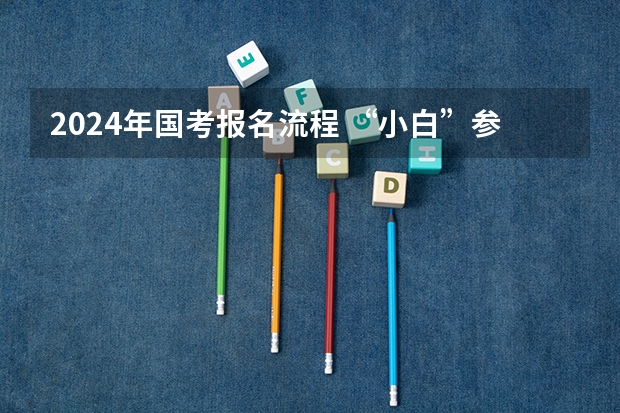 2024年国考报名流程 “小白”参加国考全流程详解，记得收藏！