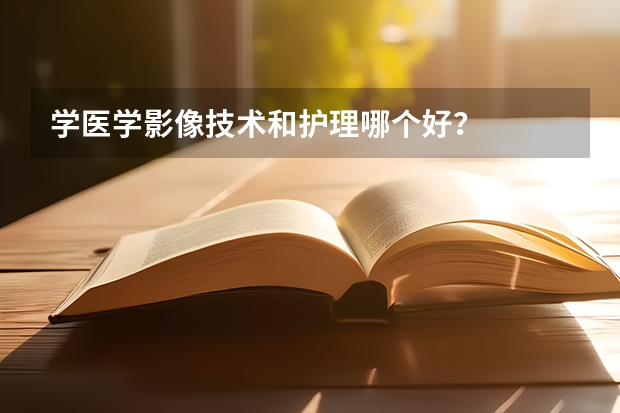 学医学影像技术和护理哪个好?