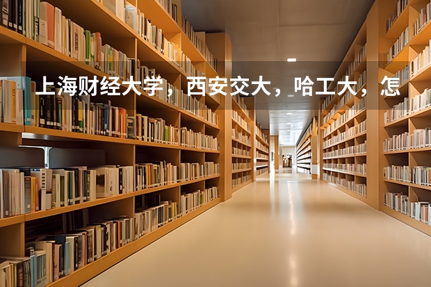 上海财经大学,西安交大,哈工大,怎样选择?主要考虑专业及就业。 中国比较好的大学排名