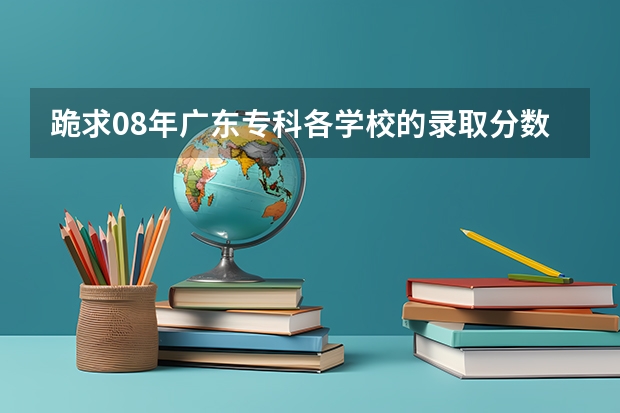 跪求08年广东专科各学校的录取分数线（广东民办大学本科分数线）