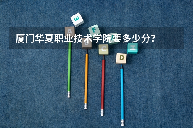 厦门华夏职业技术学院要多少分?