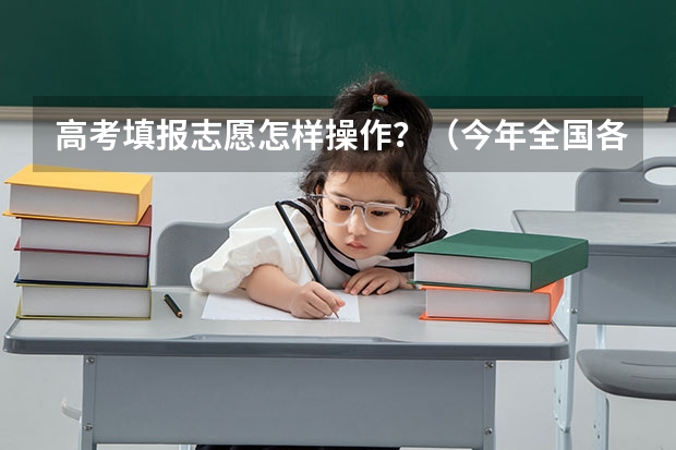 高考填报志愿怎样操作?(今年全国各省的高考志愿填报时间是几号?)