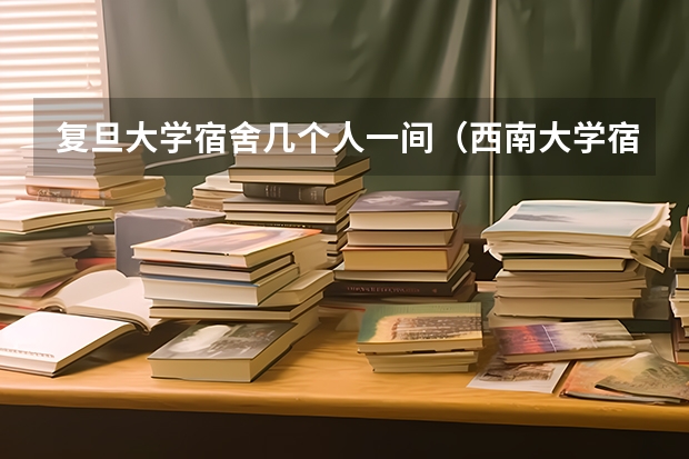 复旦大学宿舍几个人一间（西南大学宿舍内部图片）