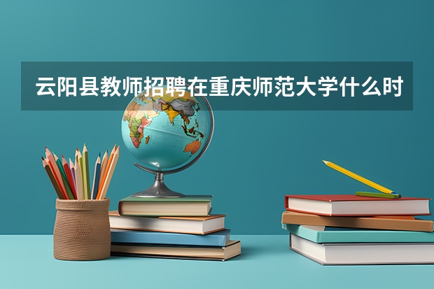 云阳县教师招聘在重庆师范大学什么时候招