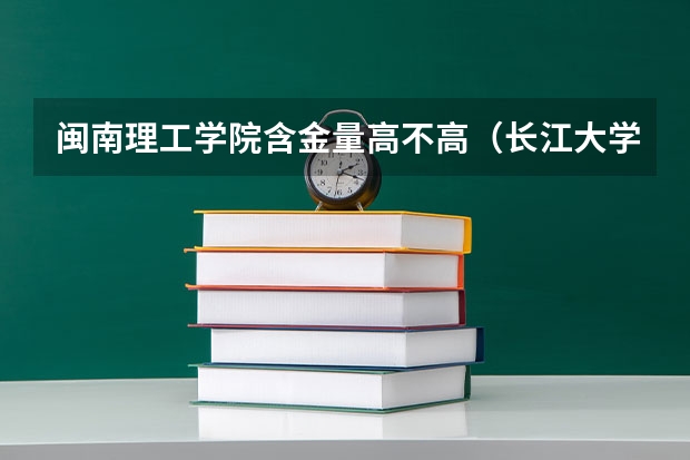 闽南理工学院含金量高不高(长江大学工程技术学院各专业录取线)
