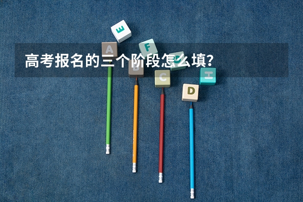 高考报名的三个阶段怎么填？
