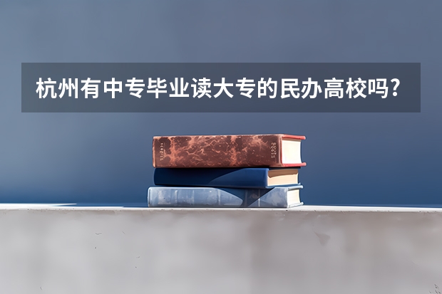 杭州有中专毕业读大专的民办高校吗?知道的进
