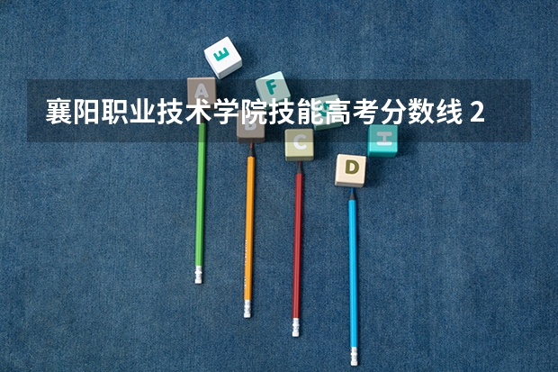 襄阳职业技术学院技能高考分数线 2023安徽专科大学排名及录取分数线