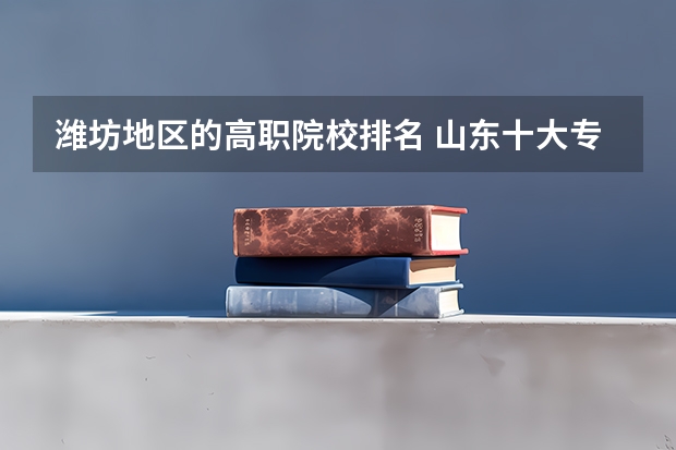 潍坊地区的高职院校排名 山东十大专科学校排名