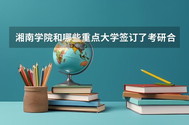 湘南学院和哪些重点大学签订了考研合同