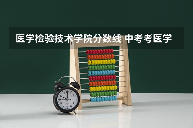医学检验技术学院分数线 中考考医学检验技术分数线