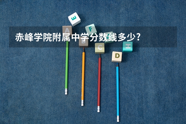 赤峰学院附属中学分数线多少?