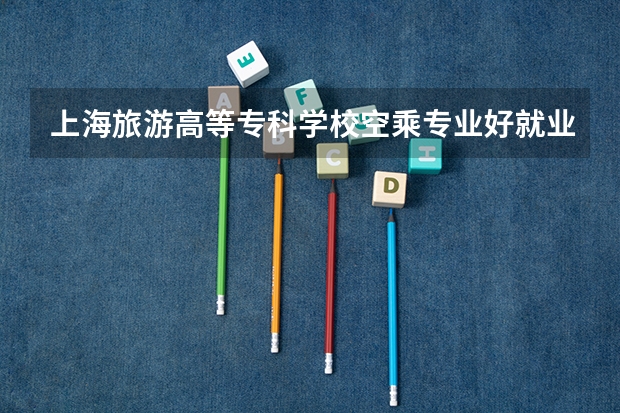 上海旅游高等专科学校空乘专业好就业吗