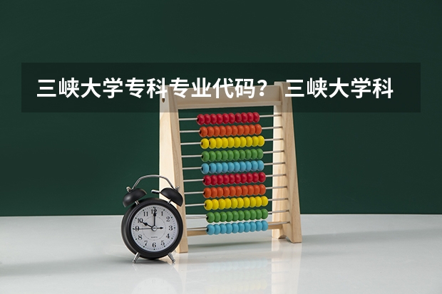 三峡大学专科专业代码？ 三峡大学科技学院招生章程已公布