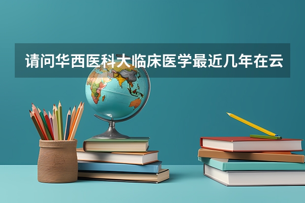 请问华西医科大临床医学最近几年在云南招生的最高和最低分分别是多少,谢谢