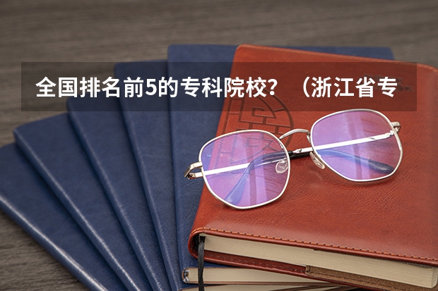 全国排名前5的专科院校？（浙江省专科学校排名榜）