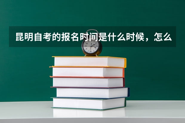 昆明自考的报名时间是什么时候，怎么报名