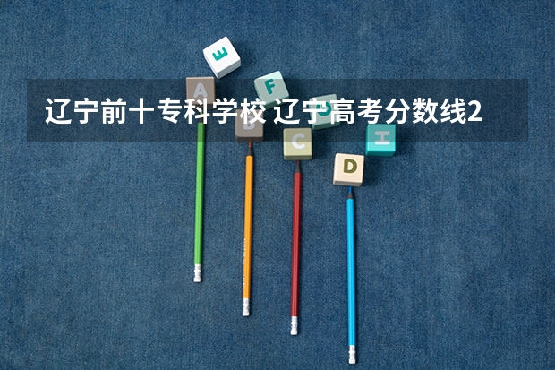 辽宁前十专科学校 辽宁高考分数线2023一分一段