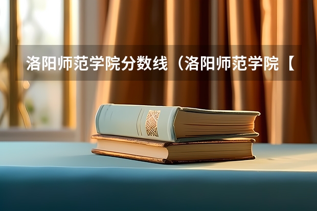 洛阳师范学院分数线(洛阳师范学院【专科】近5年的录取分数线,麻烦各路大侠告知下,谢谢了!【最好是关于语文专业的】)