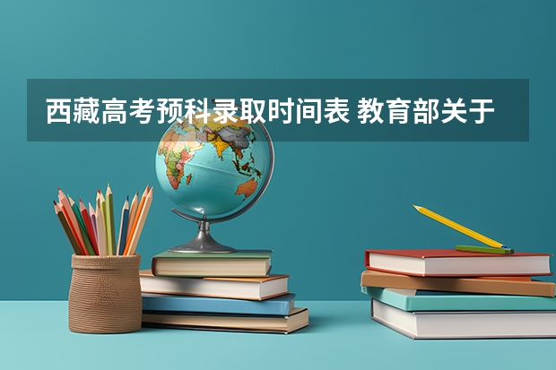 西藏高考预科录取时间表 教育部关于印发《普通高等学校少数民族预科班、民族班招生工作管理规定》等的通知的附件1：