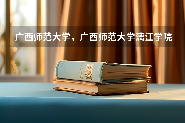 广西师范大学，广西师范大学漓江学院与桂林师专的区别 广西师范大学漓江学院普通本科招生章程