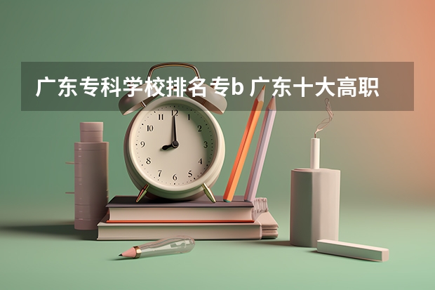 广东专科学校排名专b 广东十大高职学校排名