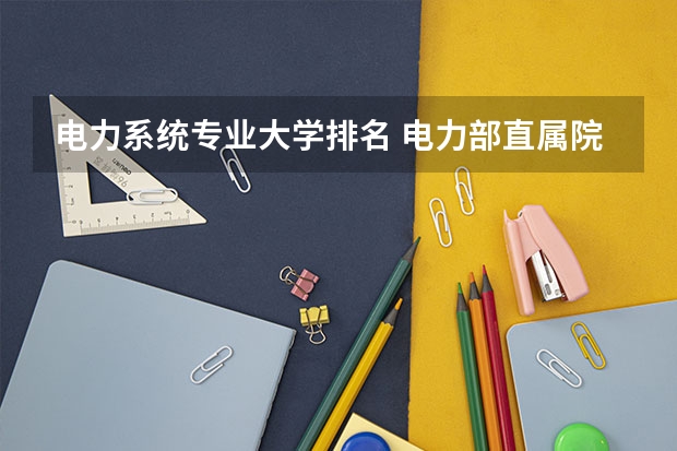 电力系统专业大学排名 电力部直属院校排名