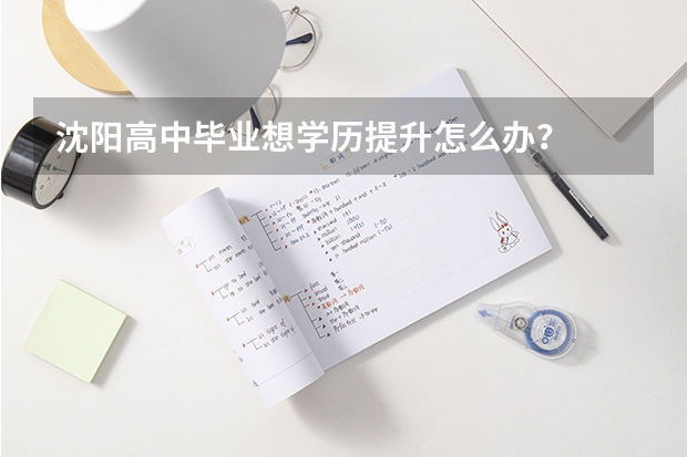 沈阳高中毕业想学历提升怎么办?
