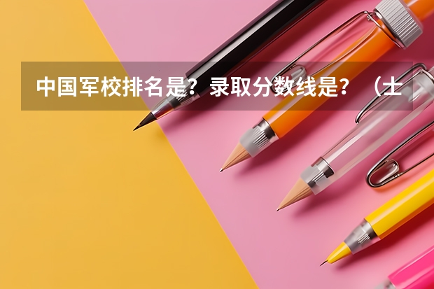 中国军校排名是?录取分数线是?(士兵考军校(北京军区——空军)近几年分数线????????????)