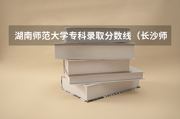 湖南师范大学专科录取分数线（长沙师范学院分数线）