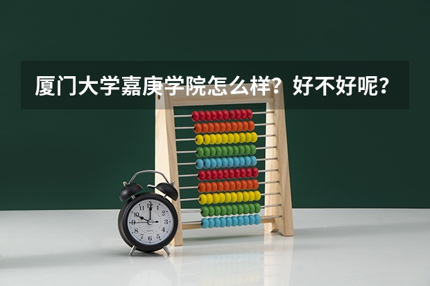 厦门大学嘉庚学院怎么样？好不好呢？