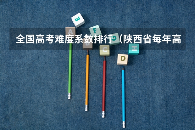 全国高考难度系数排行(陕西省每年高考985录取人数)