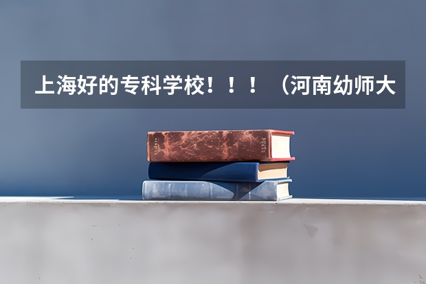上海好的专科学校!!!(河南幼师大专学校排名)