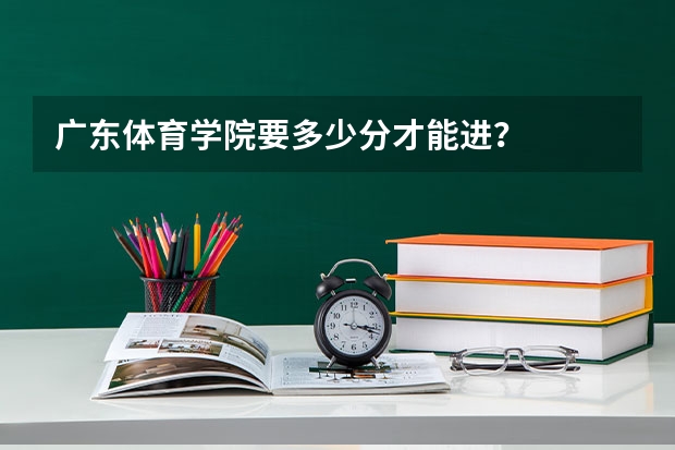 广东体育学院要多少分才能进？