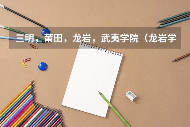 三明,莆田,龙岩,武夷学院(龙岩学院的地理位置咋样 校园环境咋样)