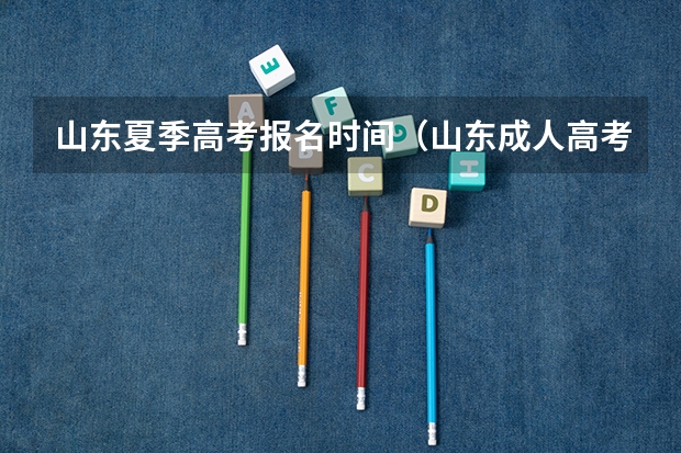 山东夏季高考报名时间（山东成人高考报名具体有哪几个步骤？）