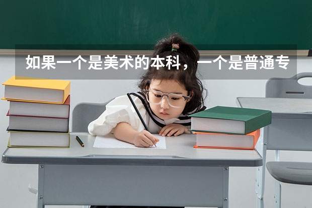 如果一个是美术的本科,一个是普通专业的专科,给你选你会选哪个?