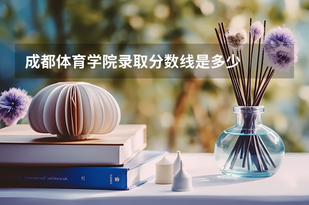 成都体育学院录取分数线是多少