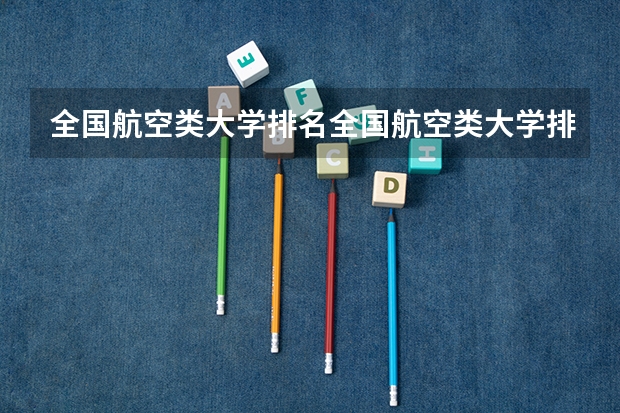 全国航空类大学排名全国航空类大学排名一览表（航空类专科学校排名）