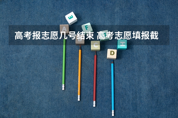 高考报志愿几号结束 高考志愿填报截止日期2023