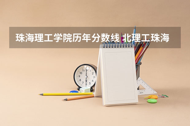 珠海理工学院历年分数线 北理工珠海学院录取分数线