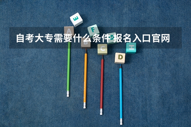 自考大专需要什么条件 报名入口官网在哪个网站?